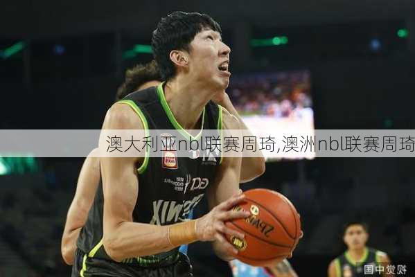 澳大利亚nbl联赛周琦,澳洲nbl联赛周琦