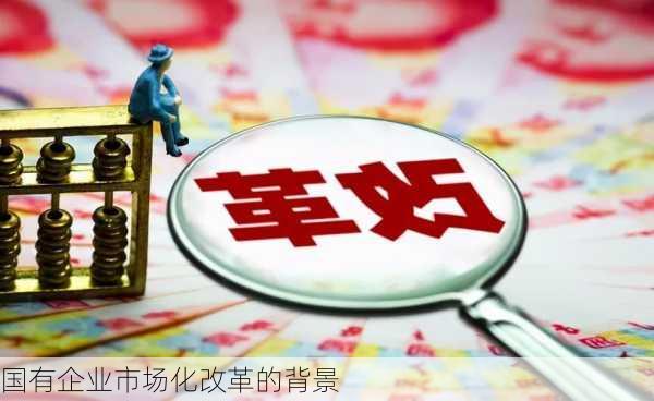 国有企业市场化改革的背景