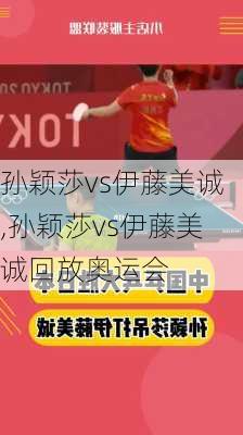 孙颖莎vs伊藤美诚,孙颖莎vs伊藤美诚回放奥运会