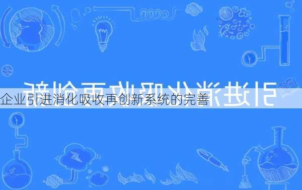 企业引进消化吸收再创新系统的完善