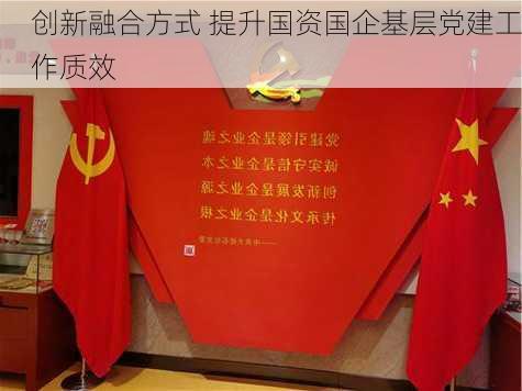 创新融合方式 提升国资国企基层党建工作质效