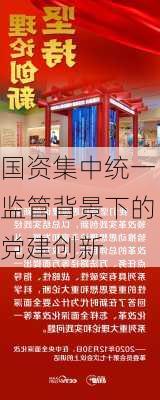 国资集中统一监管背景下的党建创新