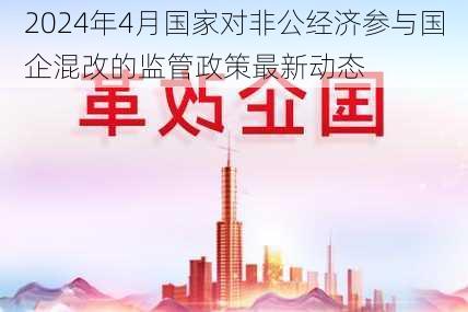 2024年4月国家对非公经济参与国企混改的监管政策最新动态