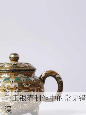 手工银壶制作中的常见错误