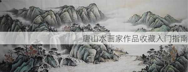 唐山水画家作品收藏入门指南
