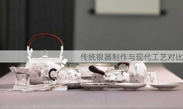 传统银器制作与现代工艺对比