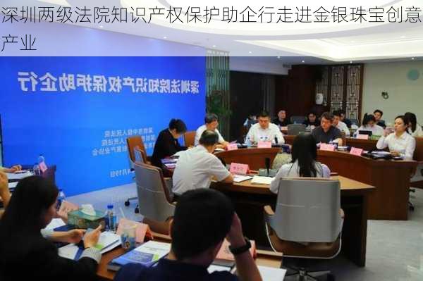 深圳两级法院知识产权保护助企行走进金银珠宝创意产业
