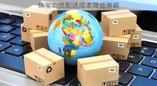 珠宝物流配送成本降低策略