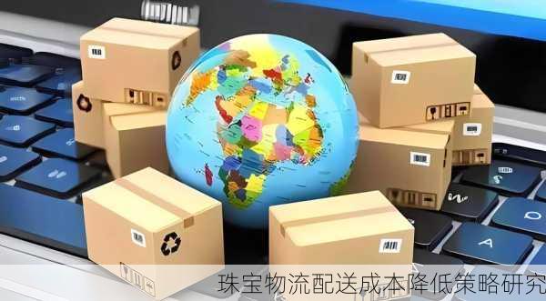 珠宝物流配送成本降低策略研究