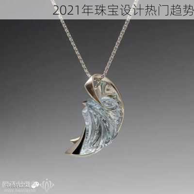 2021年珠宝设计热门趋势