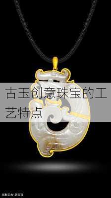 古玉创意珠宝的工艺特点