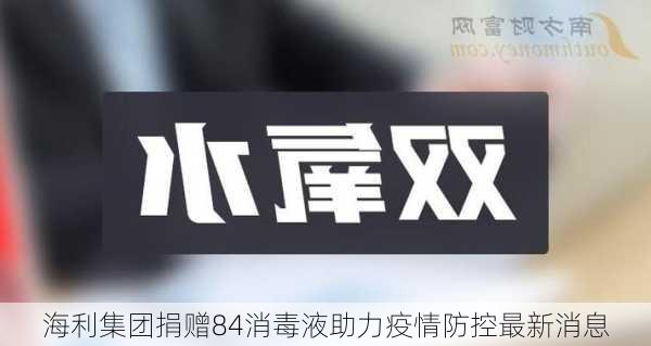 海利集团捐赠84消毒液助力疫情防控最新消息