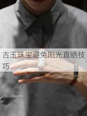 古玉珠宝避免阳光直晒技巧