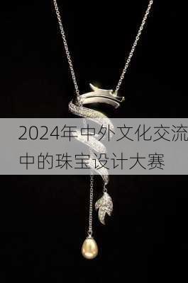2024年中外文化交流中的珠宝设计大赛