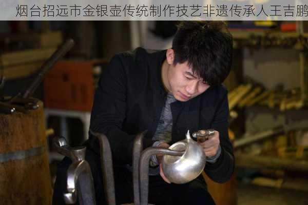 烟台招远市金银壶传统制作技艺非遗传承人王吉鹏