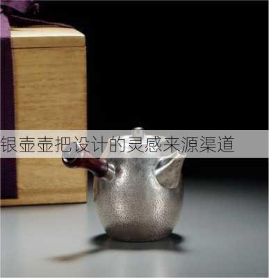 银壶壶把设计的灵感来源渠道