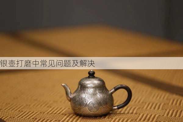 银壶打磨中常见问题及解决