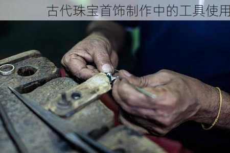 古代珠宝首饰制作中的工具使用