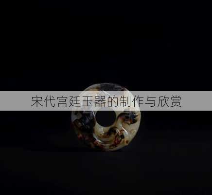 宋代宫廷玉器的制作与欣赏