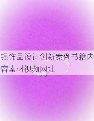 银饰品设计创新案例书籍内容素材视频网址