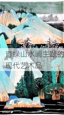 青绿山水画主题的现代艺术品