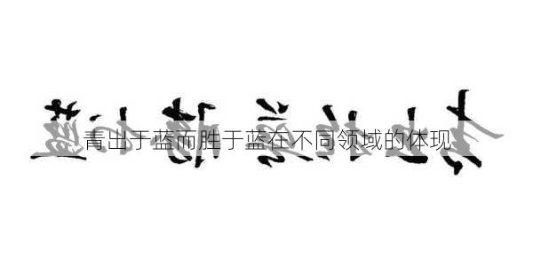 青出于蓝而胜于蓝在不同领域的体现