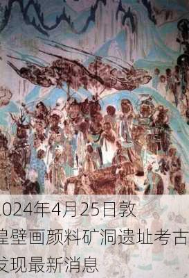 2024年4月25日敦煌壁画颜料矿洞遗址考古发现最新消息