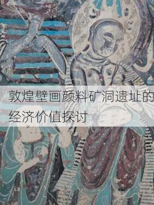 敦煌壁画颜料矿洞遗址的经济价值探讨