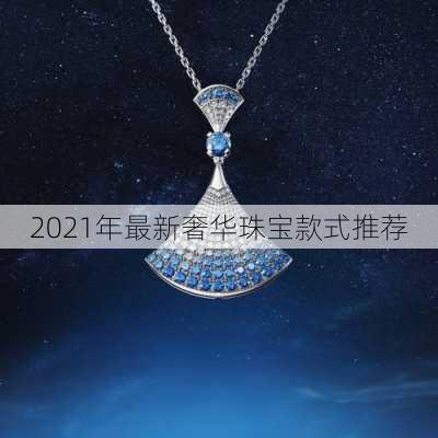 2021年最新奢华珠宝款式推荐