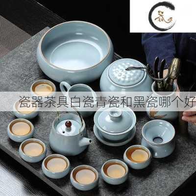 瓷器茶具白瓷青瓷和黑瓷哪个好
