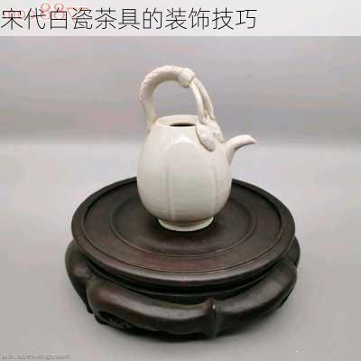 宋代白瓷茶具的装饰技巧