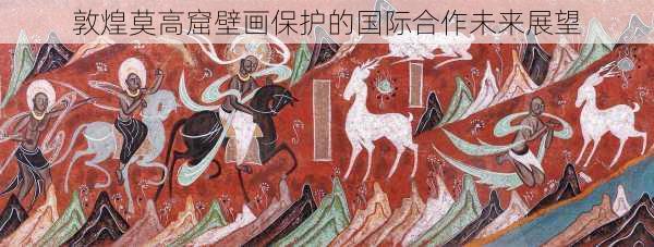 敦煌莫高窟壁画保护的国际合作未来展望