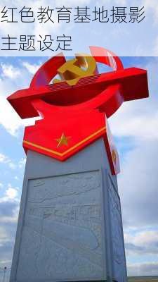 红色教育基地摄影主题设定