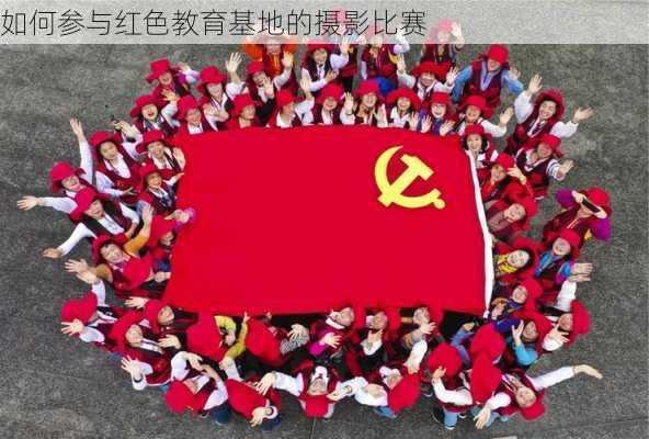 如何参与红色教育基地的摄影比赛