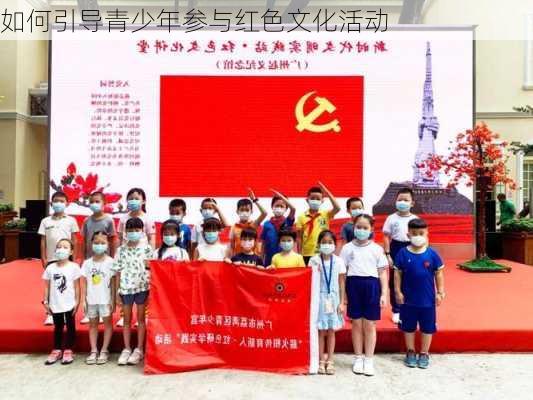 如何引导青少年参与红色文化活动