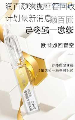 润百颜次抛空管回收计划最新消息