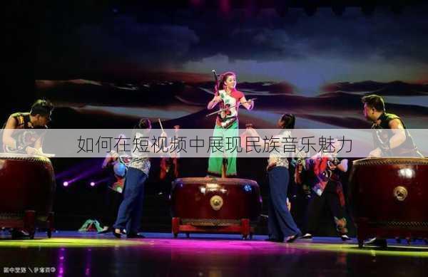 如何在短视频中展现民族音乐魅力