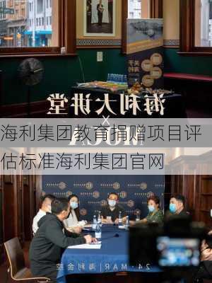海利集团教育捐赠项目评估标准海利集团官网