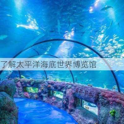 了解太平洋海底世界博览馆