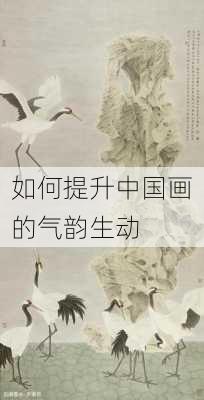 如何提升中国画的气韵生动