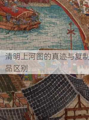 清明上河图的真迹与复制品区别