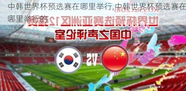 中韩世界杯预选赛在哪里举行,中韩世界杯预选赛在哪里举行的