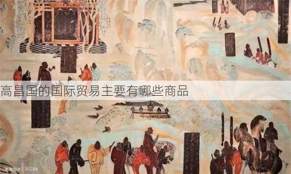 高昌国的国际贸易主要有哪些商品