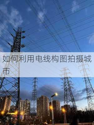 如何利用电线构图拍摄城市