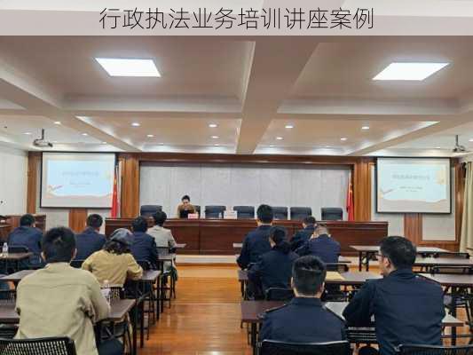 行政执法业务培训讲座案例