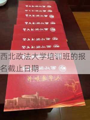 西北政法大学培训班的报名截止日期