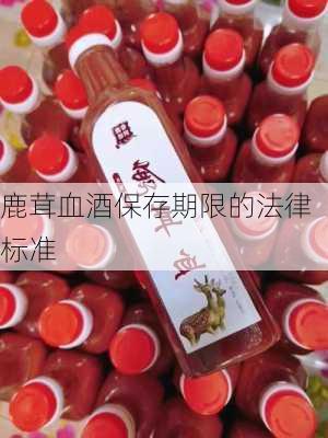 鹿茸血酒保存期限的法律标准