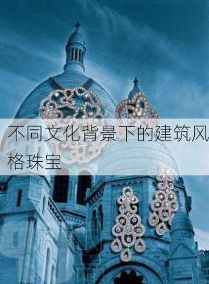 不同文化背景下的建筑风格珠宝