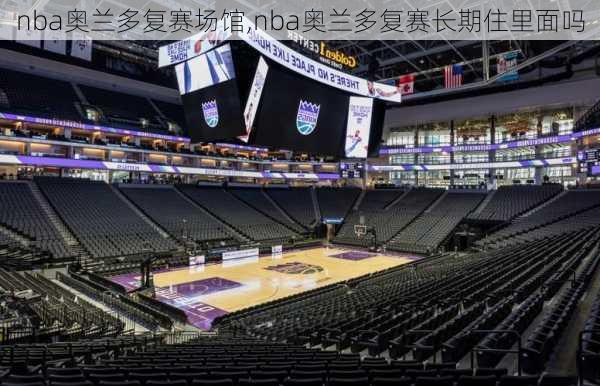 nba奥兰多复赛场馆,nba奥兰多复赛长期住里面吗