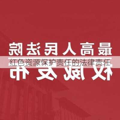 红色资源保护责任的法律责任